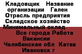 Кладовщик › Название организации ­ Гален › Отрасль предприятия ­ Складское хозяйство › Минимальный оклад ­ 20 000 - Все города Работа » Вакансии   . Челябинская обл.,Катав-Ивановск г.